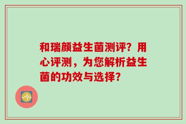 和瑞颜益生菌测评？用心评测，为您解析益生菌的功效与选择？