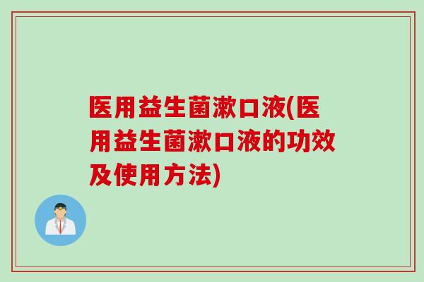 医用益生菌漱口液(医用益生菌漱口液的功效及使用方法)