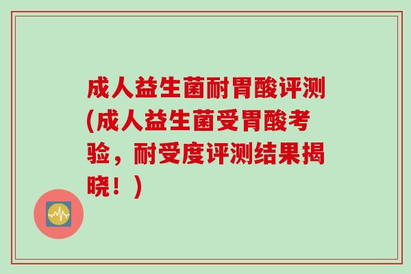 成人益生菌耐胃酸评测(成人益生菌受胃酸考验，耐受度评测结果揭晓！)