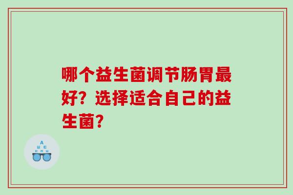 哪个益生菌调节肠胃最好？选择适合自己的益生菌？