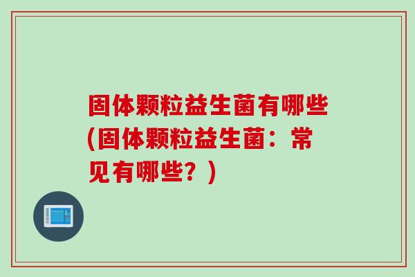 固体颗粒益生菌有哪些(固体颗粒益生菌：常见有哪些？)