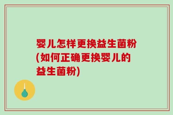 婴儿怎样更换益生菌粉(如何正确更换婴儿的益生菌粉)