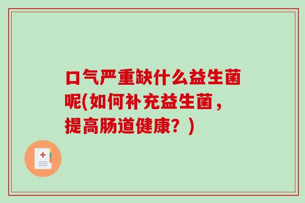 口气严重缺什么益生菌呢(如何补充益生菌，提高肠道健康？)