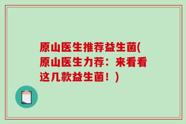 原山医生推荐益生菌(原山医生力荐：来看看这几款益生菌！)