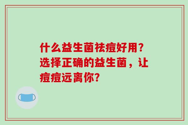 什么益生菌祛痘好用？选择正确的益生菌，让痘痘远离你？