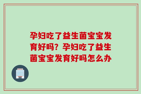 孕妇吃了益生菌宝宝发育好吗？孕妇吃了益生菌宝宝发育好吗怎么办
