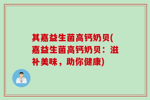 其嘉益生菌高钙奶贝(嘉益生菌高钙奶贝：滋补美味，助你健康)