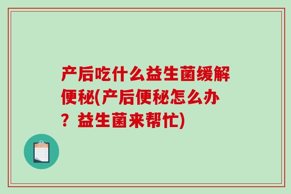 产后吃什么益生菌缓解便秘(产后便秘怎么办？益生菌来帮忙)