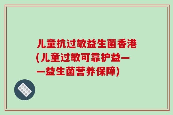 儿童抗过敏益生菌香港(儿童过敏可靠护益——益生菌营养保障)