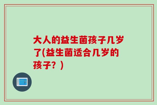 大人的益生菌孩子几岁了(益生菌适合几岁的孩子？)