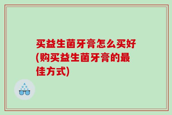 买益生菌牙膏怎么买好(购买益生菌牙膏的最佳方式)