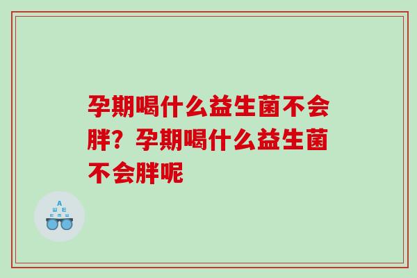 孕期喝什么益生菌不会胖？孕期喝什么益生菌不会胖呢