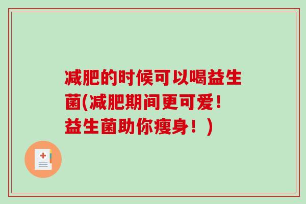 减肥的时候可以喝益生菌(减肥期间更可爱！益生菌助你瘦身！)