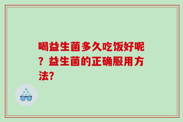 喝益生菌多久吃饭好呢？益生菌的正确服用方法？