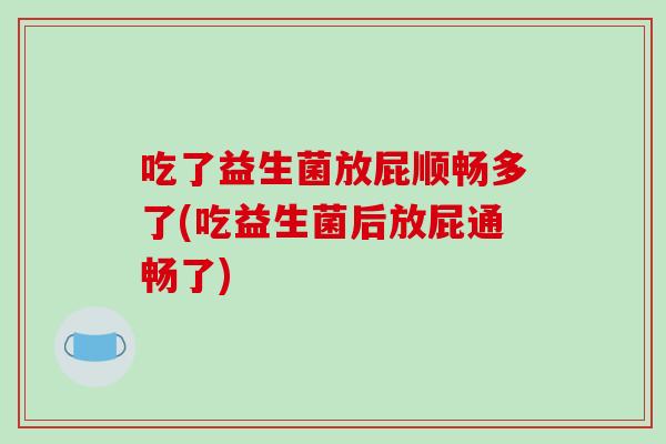 吃了益生菌放屁顺畅多了(吃益生菌后放屁通畅了)