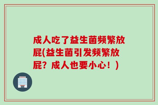 成人吃了益生菌频繁放屁(益生菌引发频繁放屁？成人也要小心！)