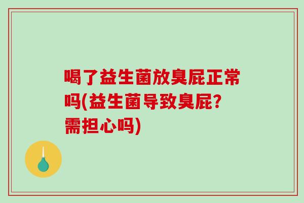 喝了益生菌放臭屁正常吗(益生菌导致臭屁？需担心吗)