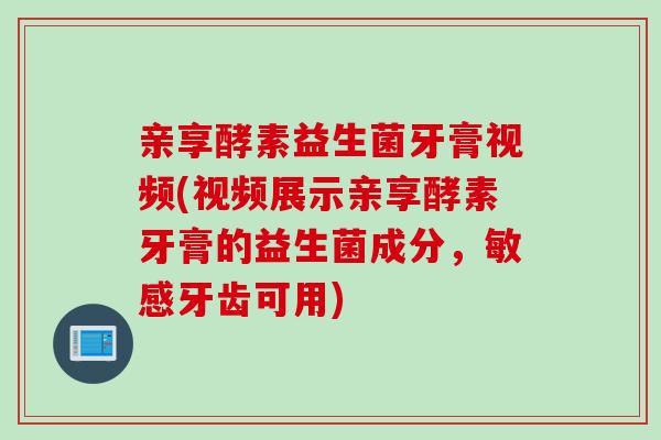 亲享酵素益生菌牙膏视频(视频展示亲享酵素牙膏的益生菌成分，敏感牙齿可用)