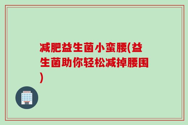 减肥益生菌小蛮腰(益生菌助你轻松减掉腰围)