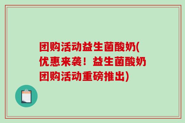 团购活动益生菌酸奶(优惠来袭！益生菌酸奶团购活动重磅推出)