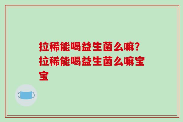 拉稀能喝益生菌么嘛？拉稀能喝益生菌么嘛宝宝