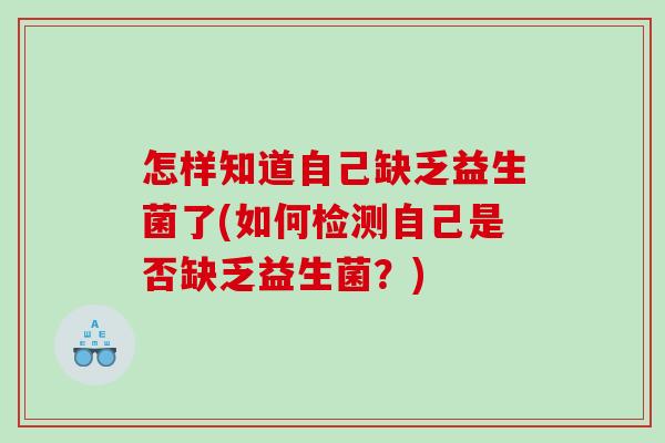 怎样知道自己缺乏益生菌了(如何检测自己是否缺乏益生菌？)