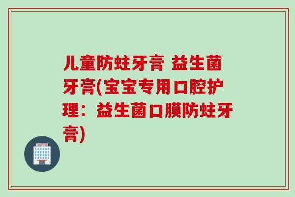 儿童防蛀牙膏 益生菌牙膏(宝宝专用口腔护理：益生菌口膜防蛀牙膏)