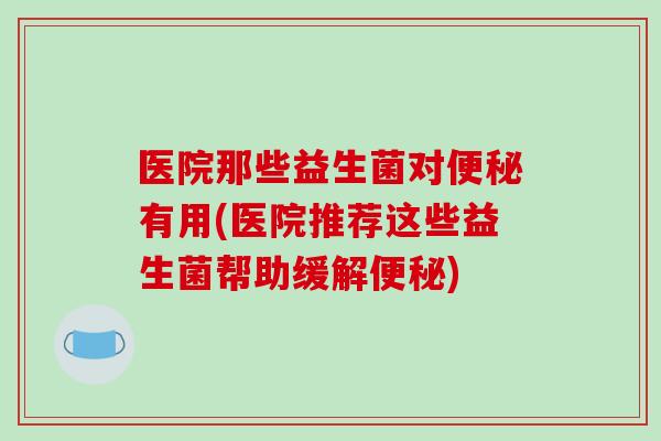 医院那些益生菌对有用(医院推荐这些益生菌帮助缓解) 医院那些益生菌对有用(医院推荐这些益生菌帮助缓解)