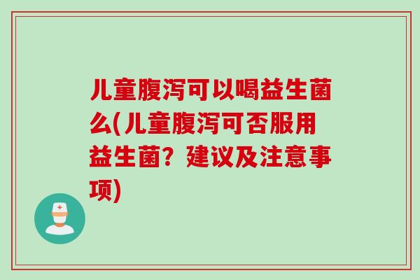 儿童腹泻可以喝益生菌么(儿童腹泻可否服用益生菌？建议及注意事项)