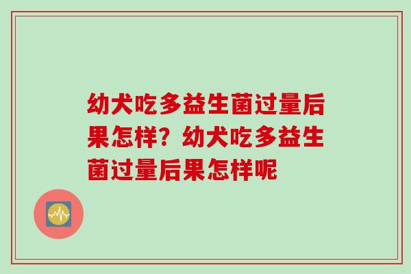 幼犬吃多益生菌过量后果怎样？幼犬吃多益生菌过量后果怎样呢