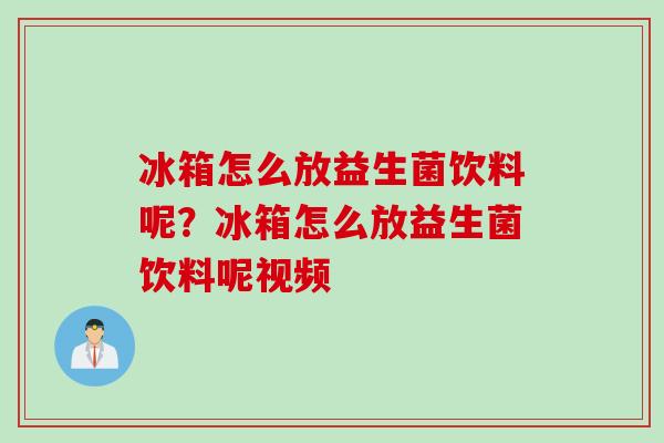 冰箱怎么放益生菌饮料呢?冰箱怎么放益生菌饮料呢视频 冰箱怎么放益生菌饮料呢?冰箱怎么放益生菌饮料呢视频