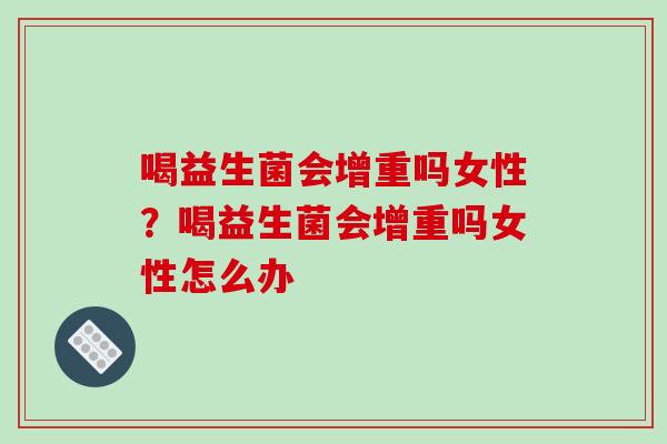 喝益生菌会增重吗女性？喝益生菌会增重吗女性怎么办