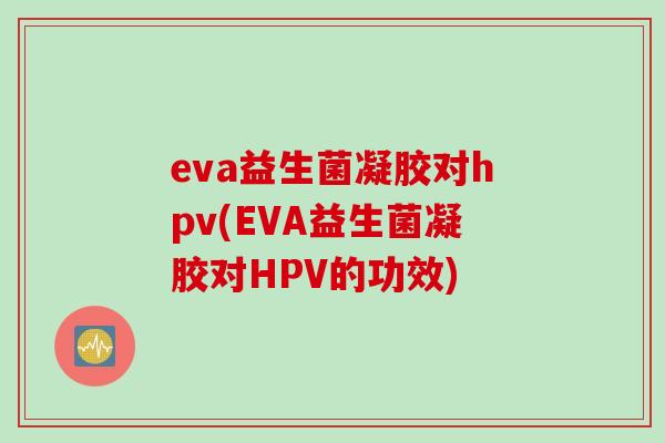 eva益生菌凝胶对hpv(EVA益生菌凝胶对HPV的功效)