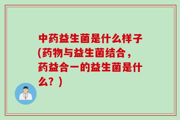 益生菌是什么样子(与益生菌结合,药益合一的益生菌是什么?) 益生菌是什么样子(与益生菌结合,药益合一的益生菌是什么?)