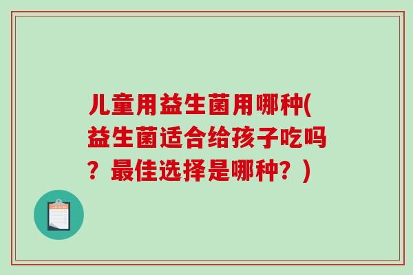 儿童用益生菌用哪种(益生菌适合给孩子吃吗？最佳选择是哪种？)