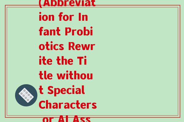婴儿益生菌的英文缩写(Abbreviation for Infant Probiotics Rewrite the Title without Special Characters or AI Assistance) 婴儿益生菌的英文缩写(Abbreviation for Infant Probiotics Rewrite the Title without Special Characters or AI Assistance)