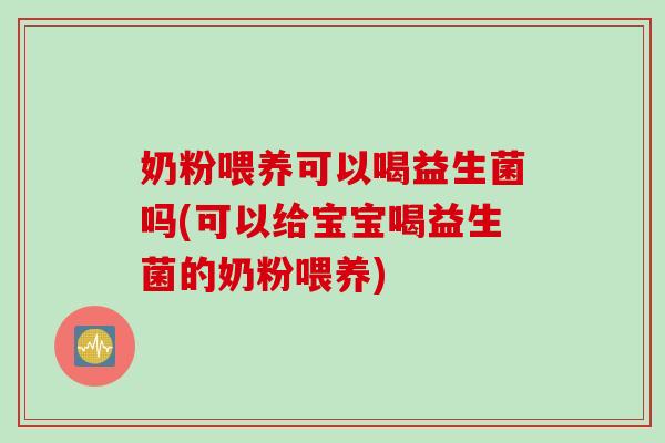 奶粉喂养可以喝益生菌吗(可以给宝宝喝益生菌的奶粉喂养)