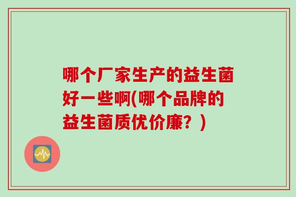 哪个厂家生产的益生菌好一些啊(哪个品牌的益生菌质优价廉？)