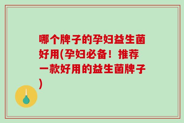 哪个牌子的孕妇益生菌好用(孕妇必备！推荐一款好用的益生菌牌子)
