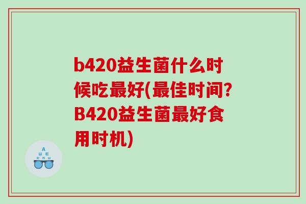 b420益生菌什么时候吃最好(最佳时间？B420益生菌最好食用时机)