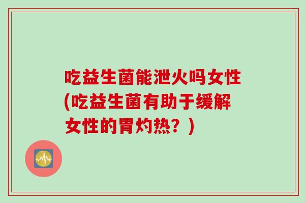 吃益生菌能泄火吗女性(吃益生菌有助于缓解女性的胃灼热？)