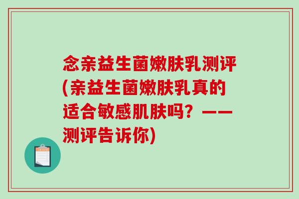 念亲益生菌嫩肤乳测评(亲益生菌嫩肤乳真的适合敏感肌肤吗？——测评告诉你)