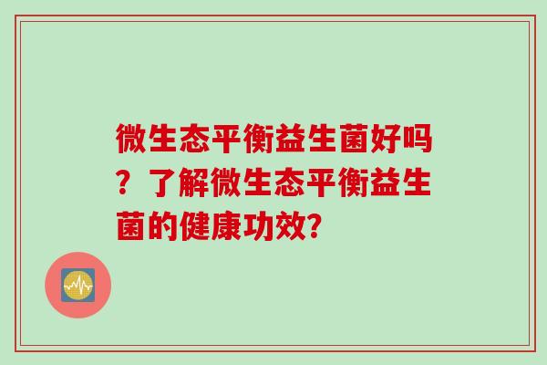 微生态平衡益生菌好吗？了解微生态平衡益生菌的健康功效？