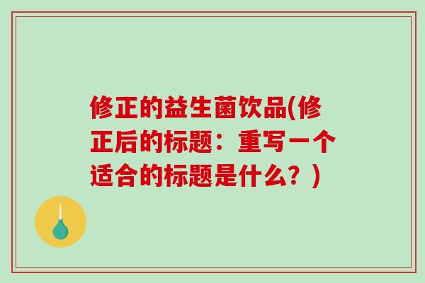 修正的益生菌饮品(修正后的标题：重写一个适合的标题是什么？)