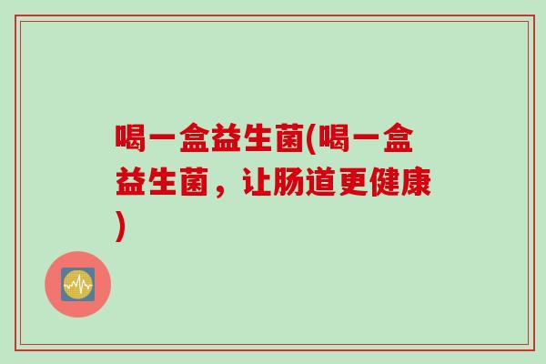 喝一盒益生菌(喝一盒益生菌，让肠道更健康)