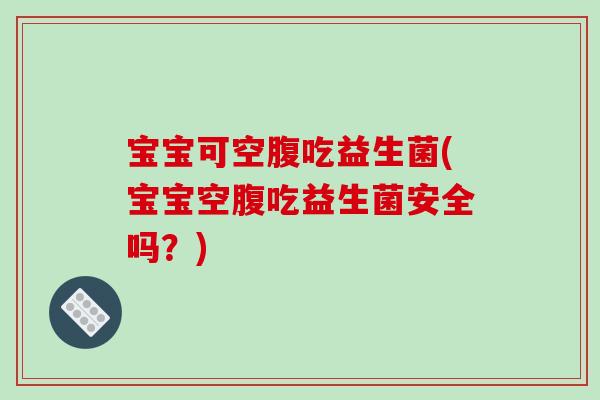宝宝可空腹吃益生菌(宝宝空腹吃益生菌安全吗？)