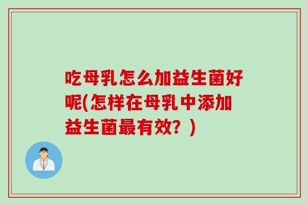 吃母乳怎么加益生菌好呢(怎样在母乳中添加益生菌最有效？)