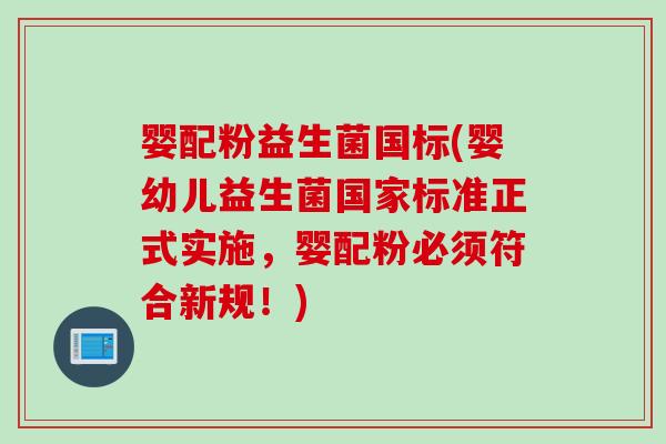 婴配粉益生菌国标(婴幼儿益生菌国家标准正式实施，婴配粉必须符合新规！)