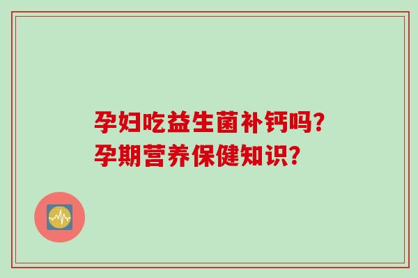 孕妇吃益生菌补钙吗？孕期营养保健知识？