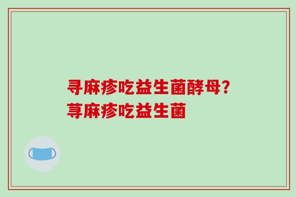 寻麻疹吃益生菌酵母？荨麻疹吃益生菌